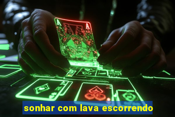 sonhar com lava escorrendo